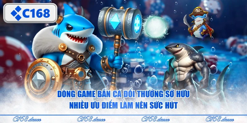Dòng game bắn cá đổi thưởng sở hữu nhiều ưu điểm làm nên sức hút